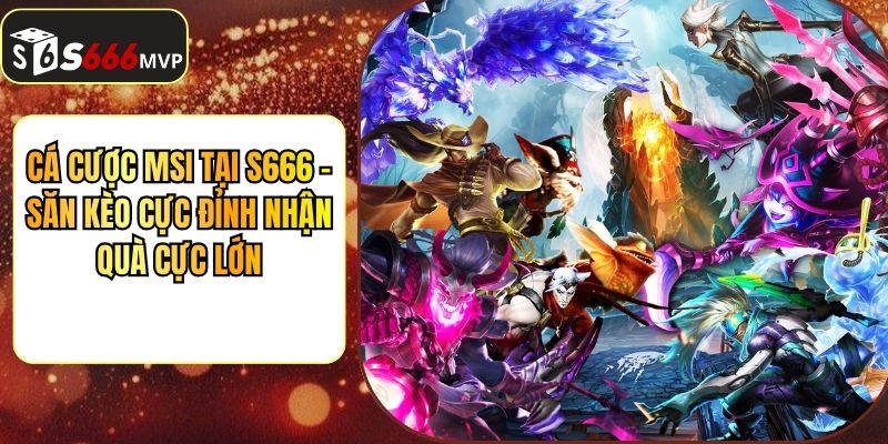 Cá Cược Msi Tại S666 -  Săn Kèo Cực Đỉnh Nhận Quà Cực Lớn