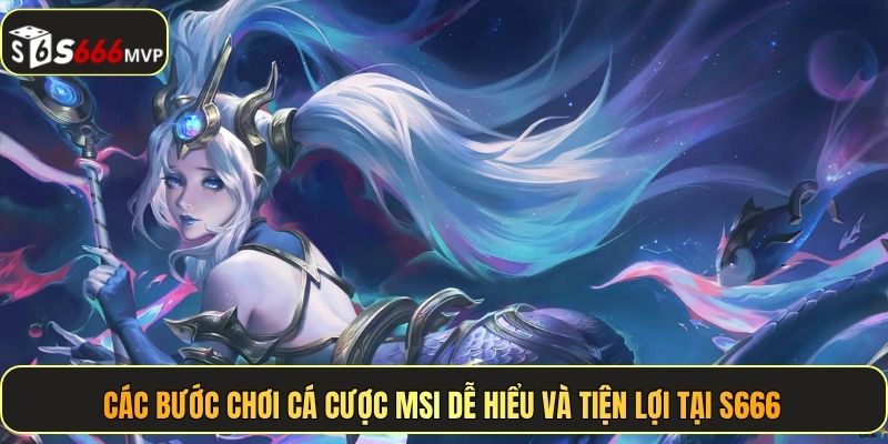 Các bước chơi cá cược MSI dễ hiểu và tiện lợi tại S666