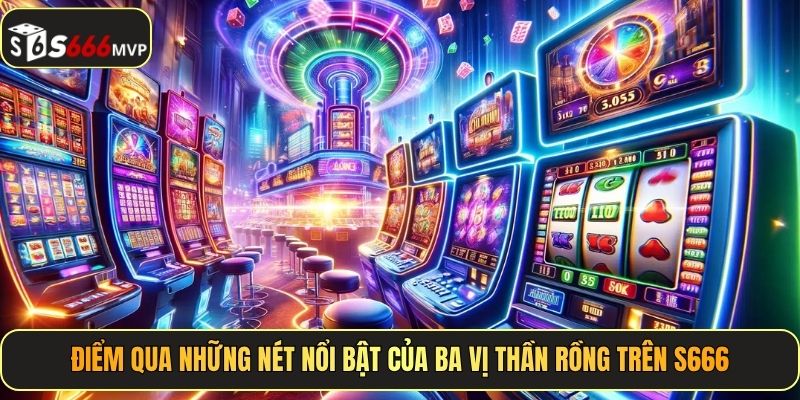 Điểm qua những nét nổi bật của Ba Vị Thần Rồng trên S666