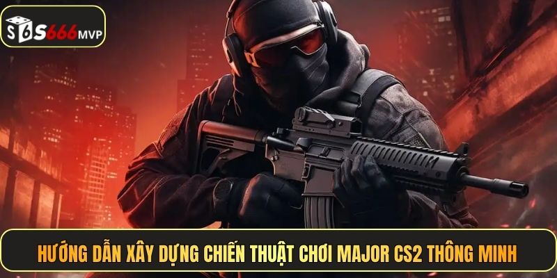 Hướng dẫn xây dựng chiến thuật chơi Major CS2 thông minh