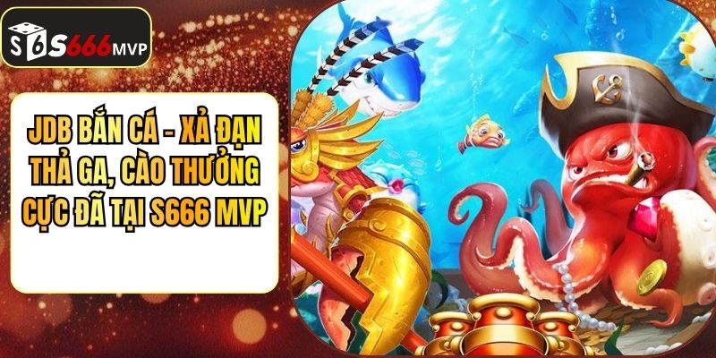 JDB Bắn Cá - Xả Đạn Thả Ga, Cào Thưởng Cực Đã Tại S666 MVP