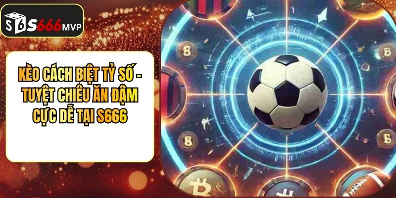 Kèo Cách Biệt Tỷ Số - Tuyệt Chiêu Ăn Đậm Cực Dễ Tại S666