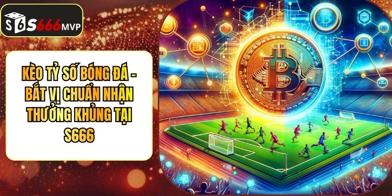 Kèo Tỷ Số Bóng Đá - Bắt Vị Chuẩn Nhận Thưởng Khủng Tại S666