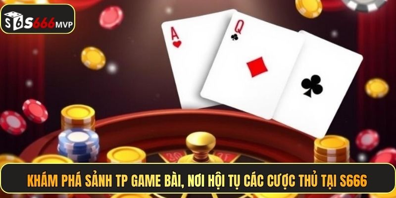 Khám phá sảnh TP Game Bài, nơi hội tụ các cược thủ tại S666