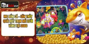 MG Bắn Cá - Săn Thủy Quái Hốt Trọn Mẻ Lưới Vàng Tại S666