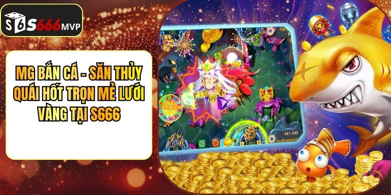 MG Bắn Cá - Săn Thủy Quái Hốt Trọn Mẻ Lưới Vàng Tại S666
