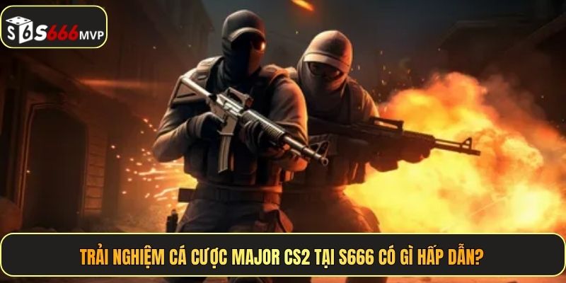 Trải nghiệm cá cược Major CS2 tại S666 có gì hấp dẫn?
